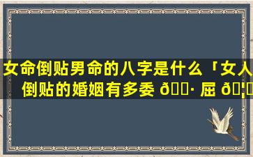 女命倒贴男命的八字是什么「女人倒贴的婚姻有多委 🌷 屈 🦟 」